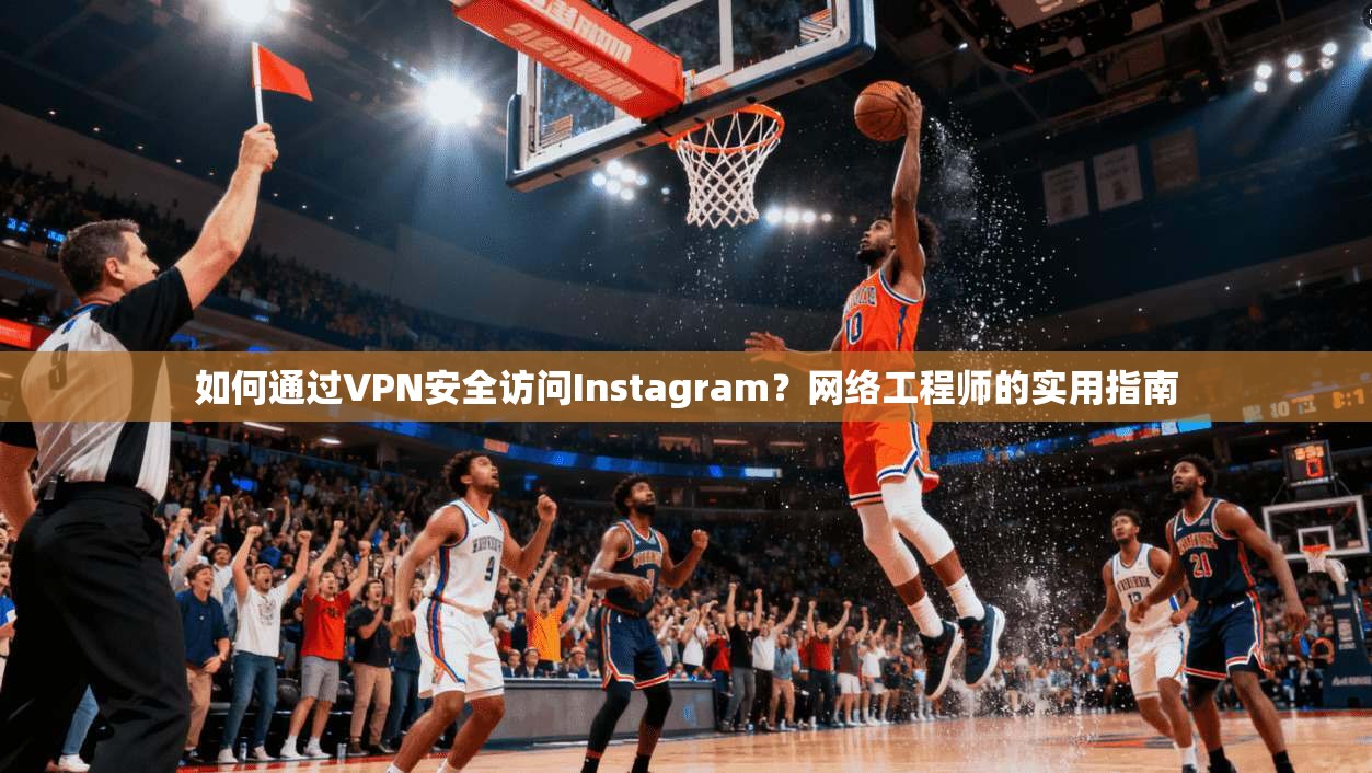 如何通过VPN安全访问Instagram？网络工程师的实用指南