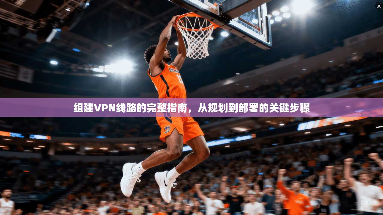 组建VPN线路的完整指南，从规划到部署的关键步骤