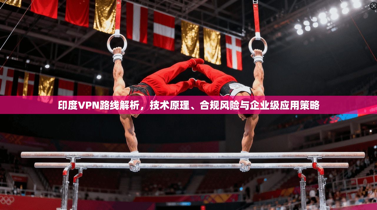 印度VPN路线解析，技术原理、合规风险与企业级应用策略