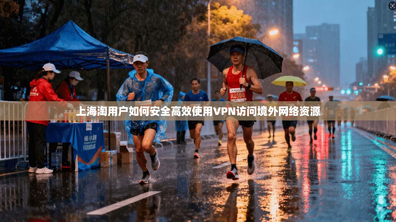 上海淘用户如何安全高效使用VPN访问境外网络资源