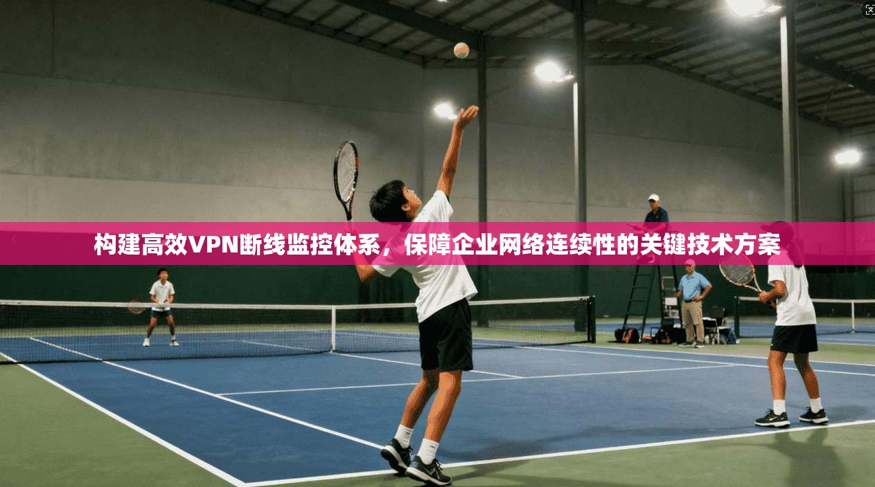 构建高效VPN断线监控体系，保障企业网络连续性的关键技术方案