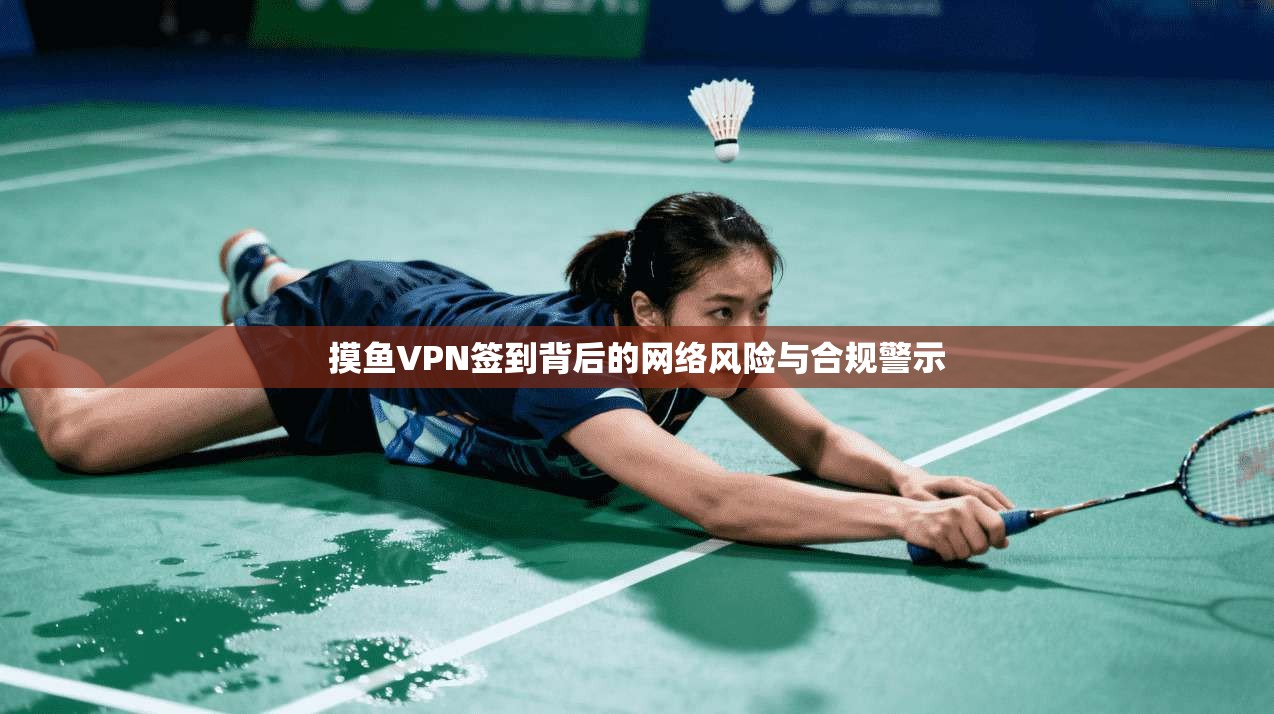 摸鱼VPN签到背后的网络风险与合规警示