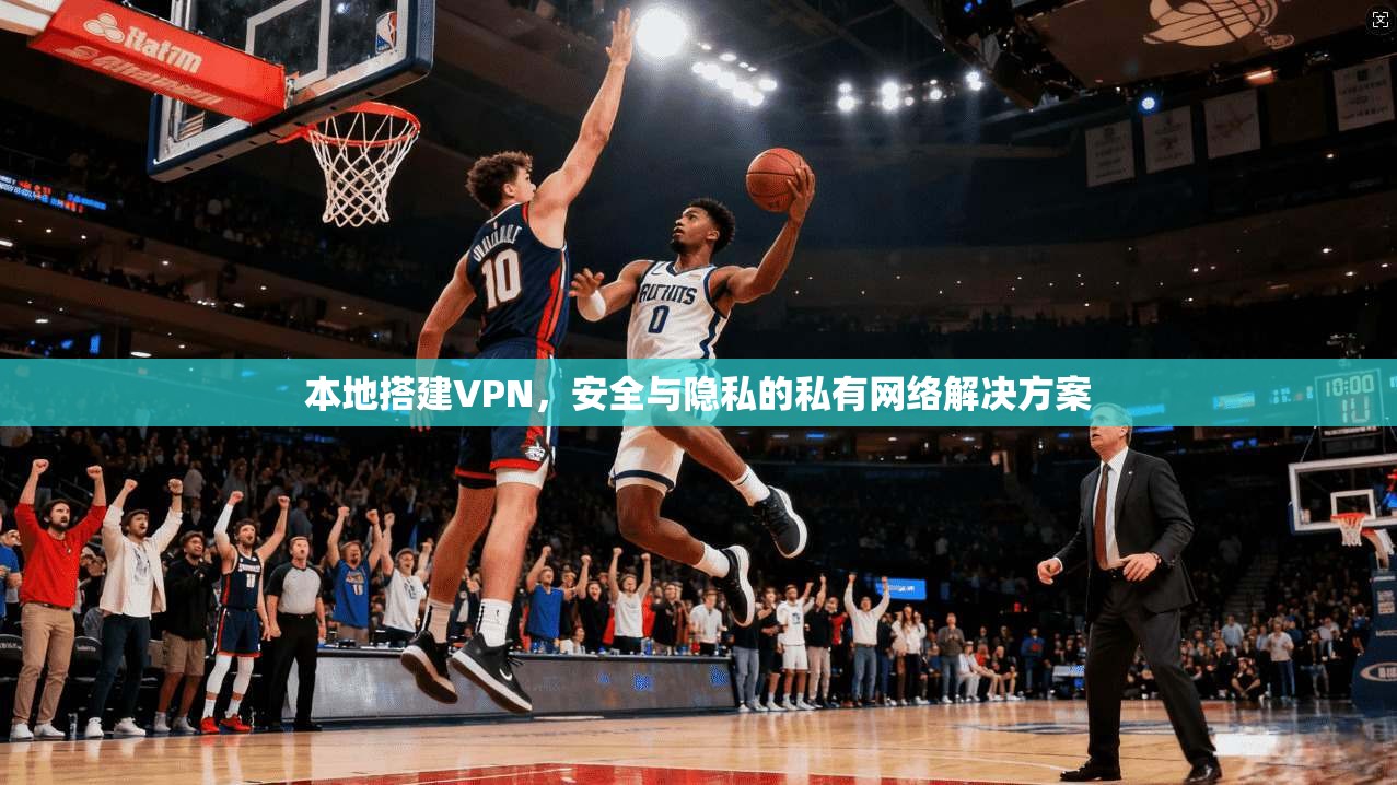 本地搭建VPN，安全与隐私的私有网络解决方案