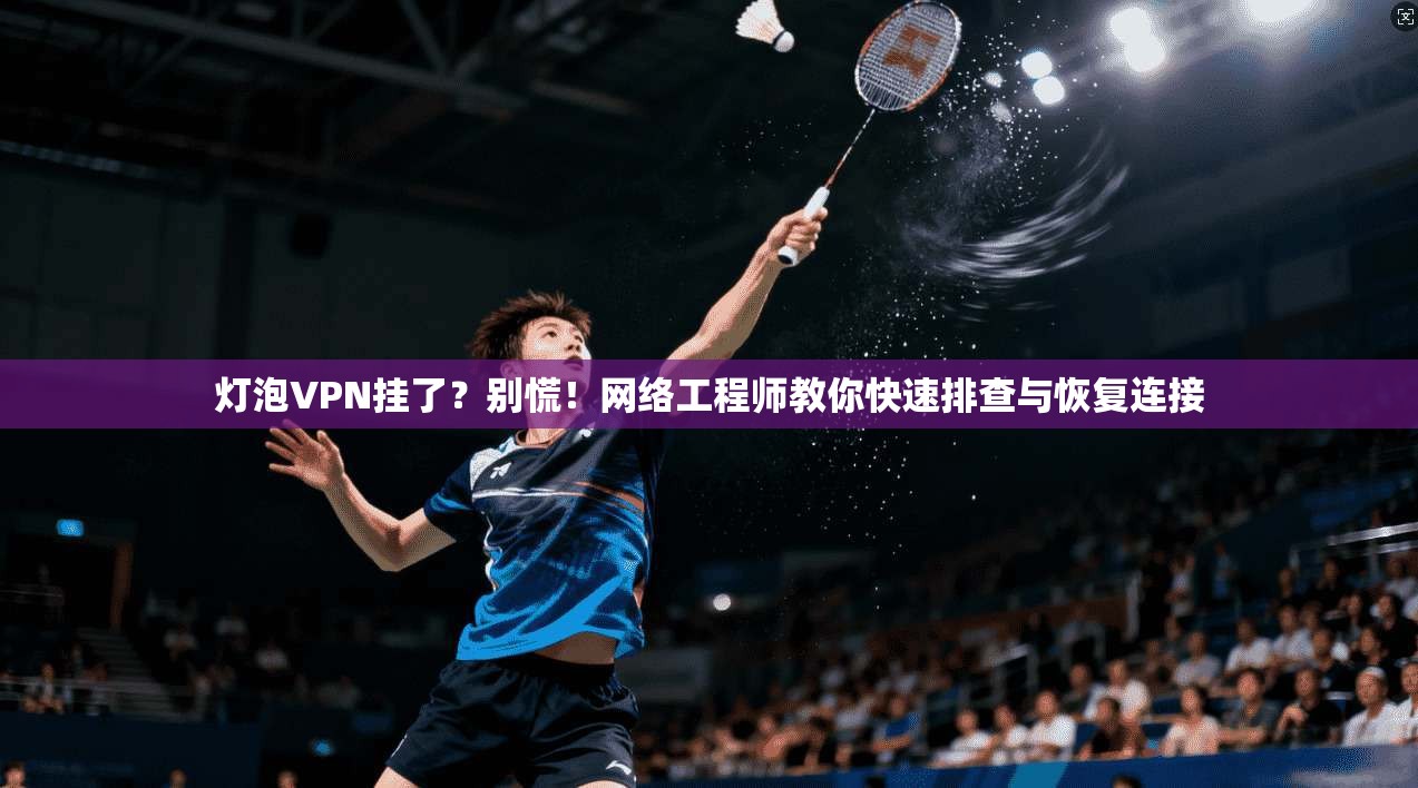 灯泡VPN挂了？别慌！网络工程师教你快速排查与恢复连接