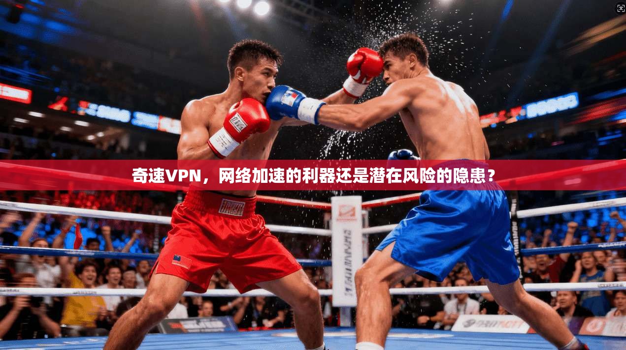 奇速VPN,网络加速的利器还是潜在风险的隐患? 奇速VPN,网络加速的利器还是潜在风险的隐患?