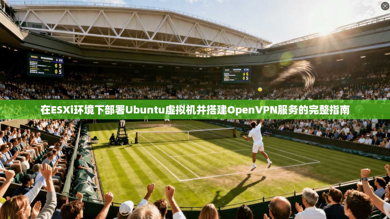 在ESXi环境下部署Ubuntu虚拟机并搭建OpenVPN服务的完整指南 在ESXi环境下部署Ubuntu虚拟机并搭建OpenVPN服务的完整指南