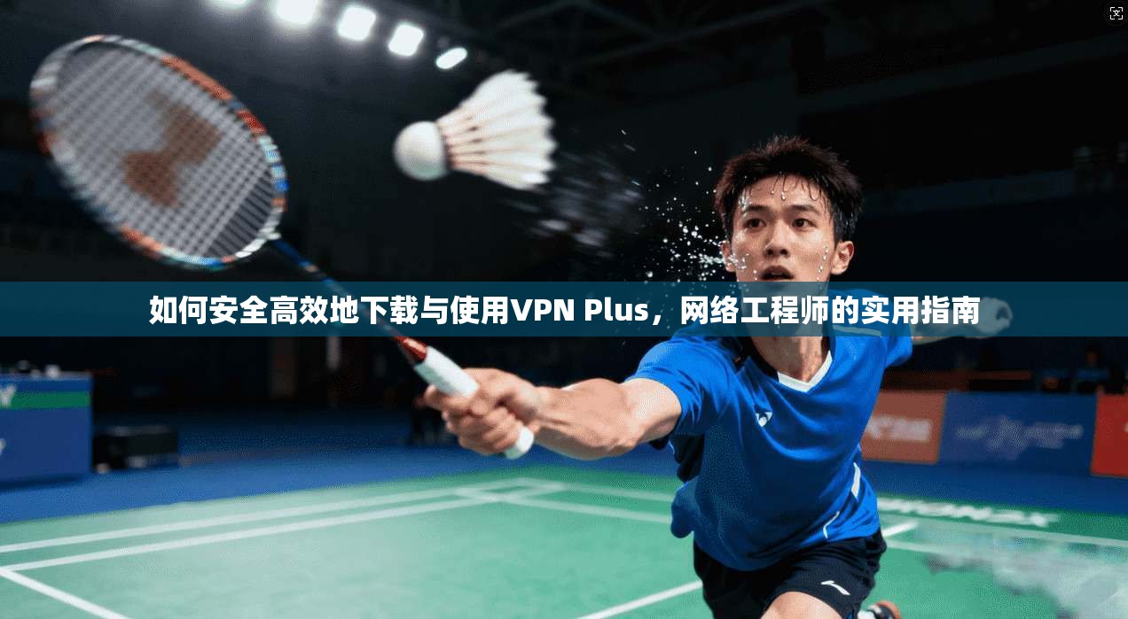 如何安全高效地下载与使用VPN Plus,网络工程师的实用指南 如何安全高效地下载与使用VPN Plus,网络工程师的实用指南