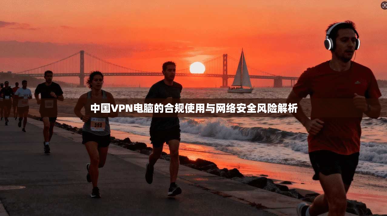中国VPN电脑的合规使用与网络安全风险解析
