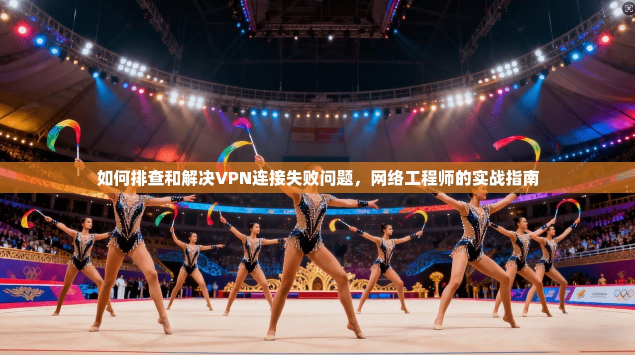 如何排查和解决VPN连接失败问题,网络工程师的实战指南 如何排查和解决VPN连接失败问题,网络工程师的实战指南