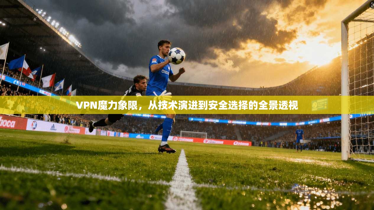 VPN魔力象限,从技术演进到安全选择的全景透视 VPN魔力象限,从技术演进到安全选择的全景透视