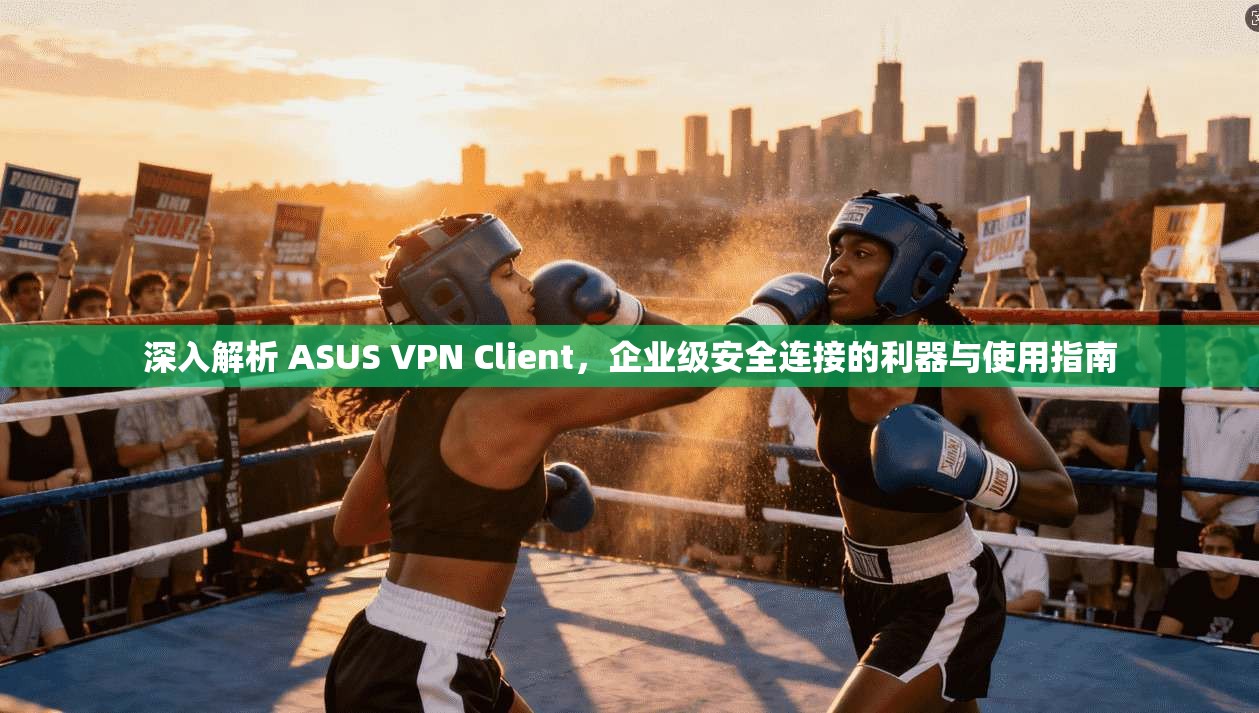 深入解析 ASUS VPN Client,企业级安全连接的利器与使用指南 深入解析 ASUS VPN Client,企业级安全连接的利器与使用指南