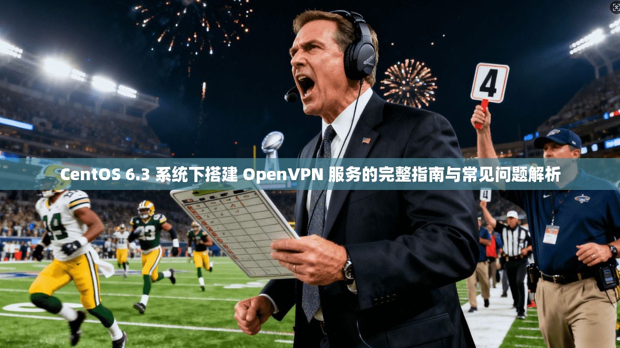 CentOS 6.3 系统下搭建 OpenVPN 服务的完整指南与常见问题解析 CentOS 6.3 系统下搭建 OpenVPN 服务的完整指南与常见问题解析