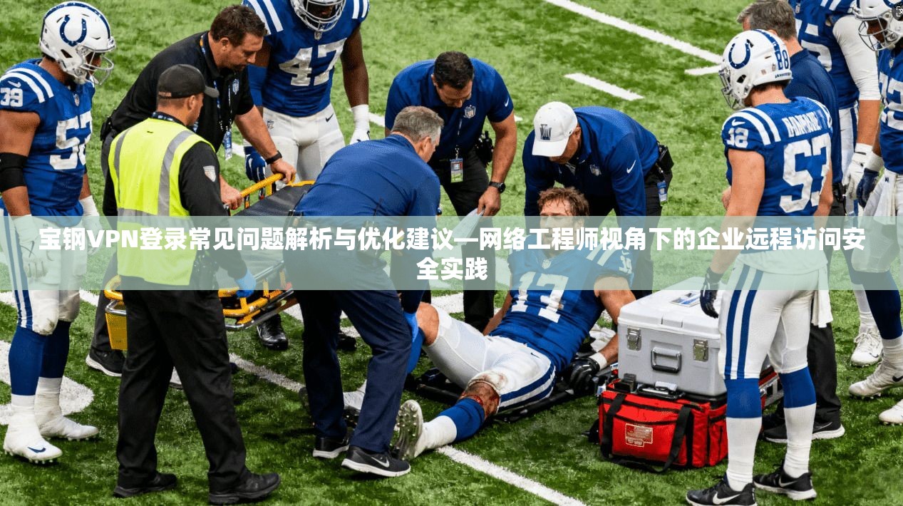 宝钢VPN登录常见问题解析与优化建议—网络工程师视角下的企业远程访问安全实践