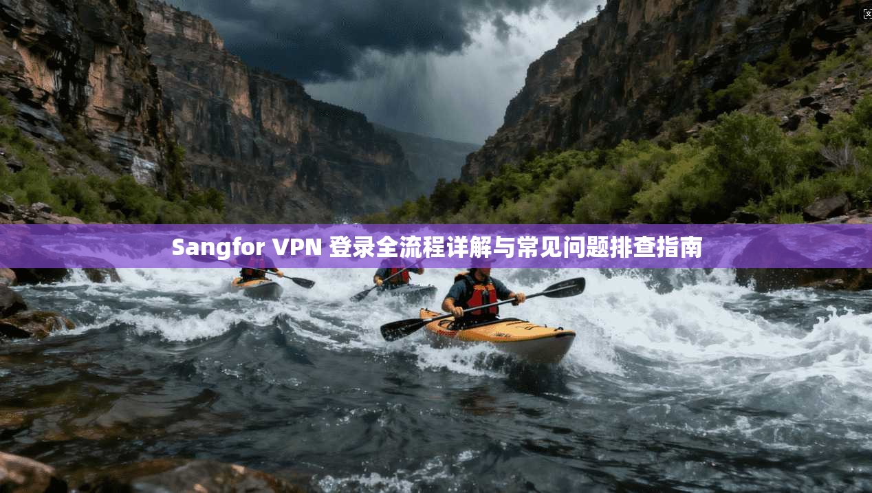 Sangfor VPN 登录全流程详解与常见问题排查指南 Sangfor VPN 登录全流程详解与常见问题排查指南