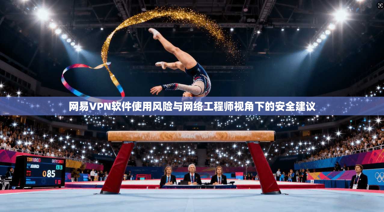 网易VPN软件使用风险与网络工程师视角下的安全建议