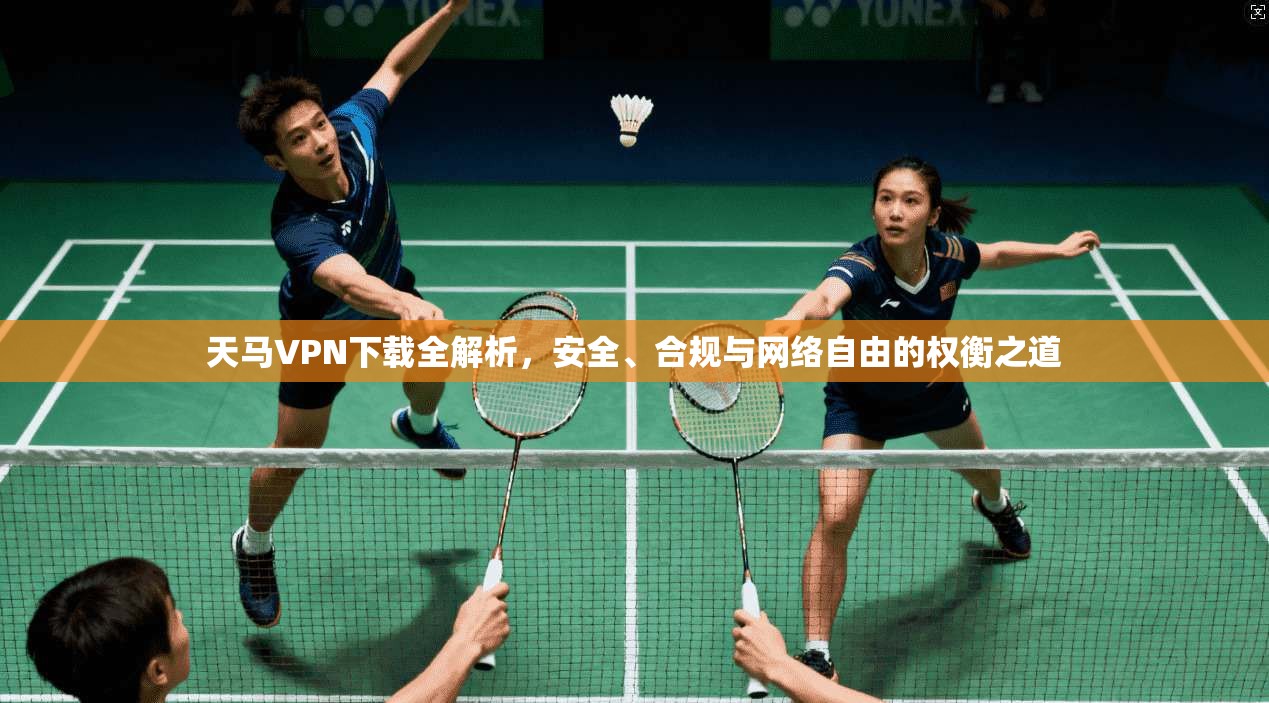 天马VPN下载全解析，安全、合规与网络自由的权衡之道