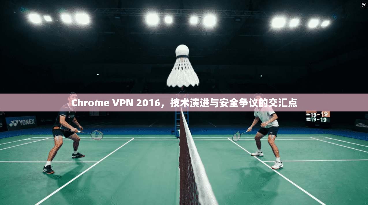 Chrome VPN 2016，技术演进与安全争议的交汇点