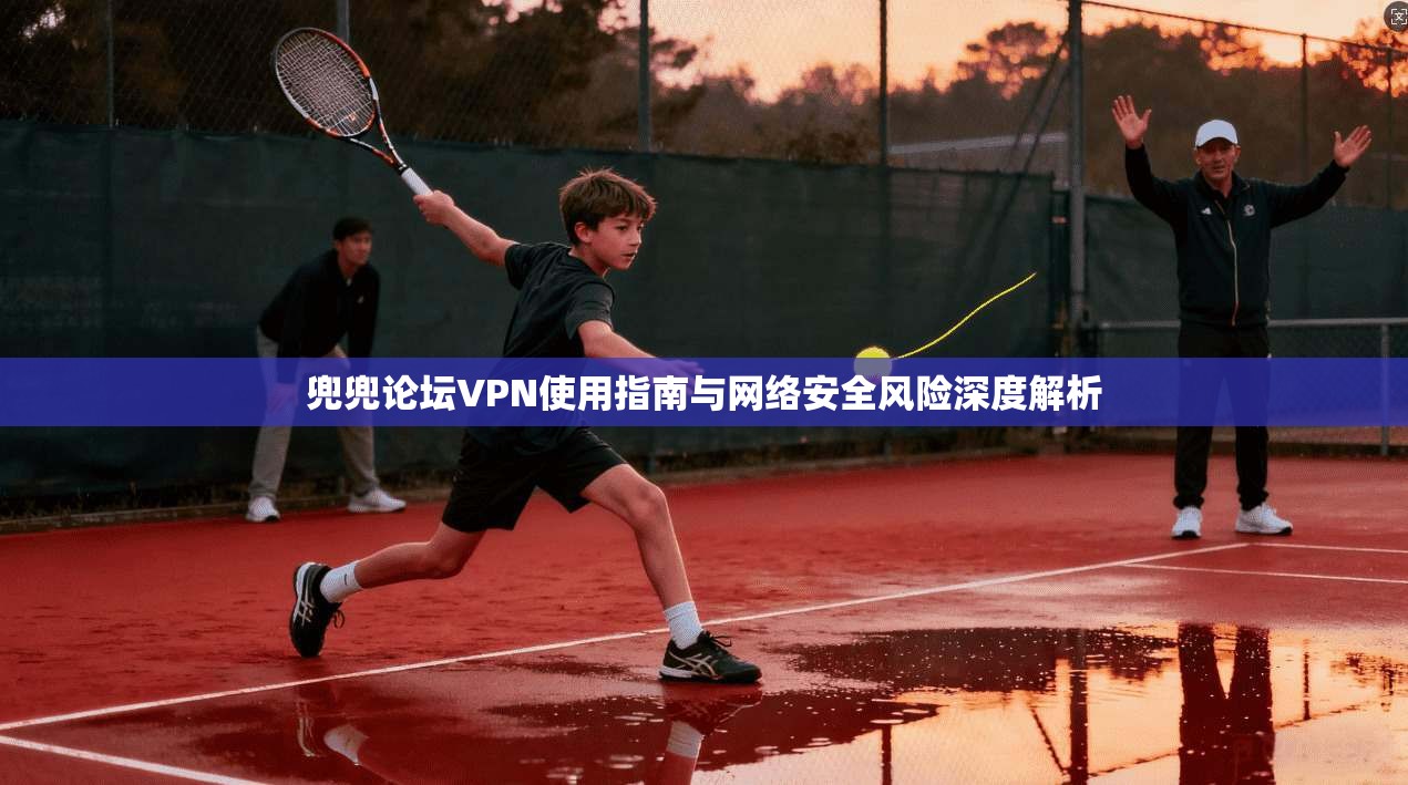 兜兜论坛VPN使用指南与网络安全风险深度解析