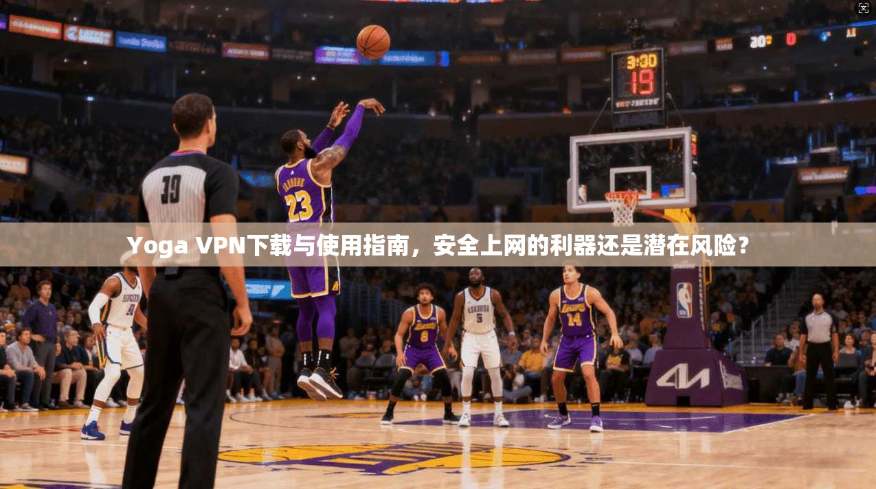 Yoga VPN下载与使用指南，安全上网的利器还是潜在风险？