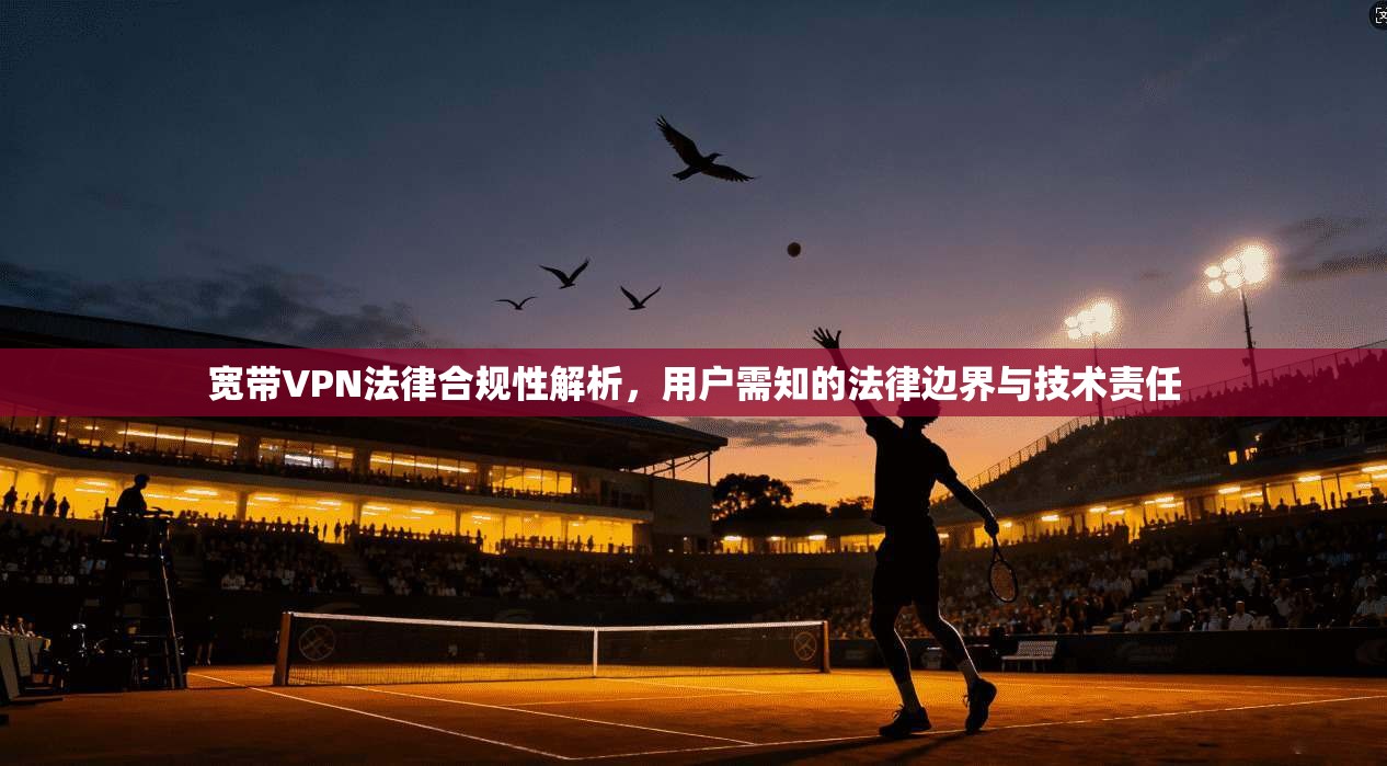 宽带VPN法律合规性解析,用户需知的法律边界与技术责任 宽带VPN法律合规性解析,用户需知的法律边界与技术责任