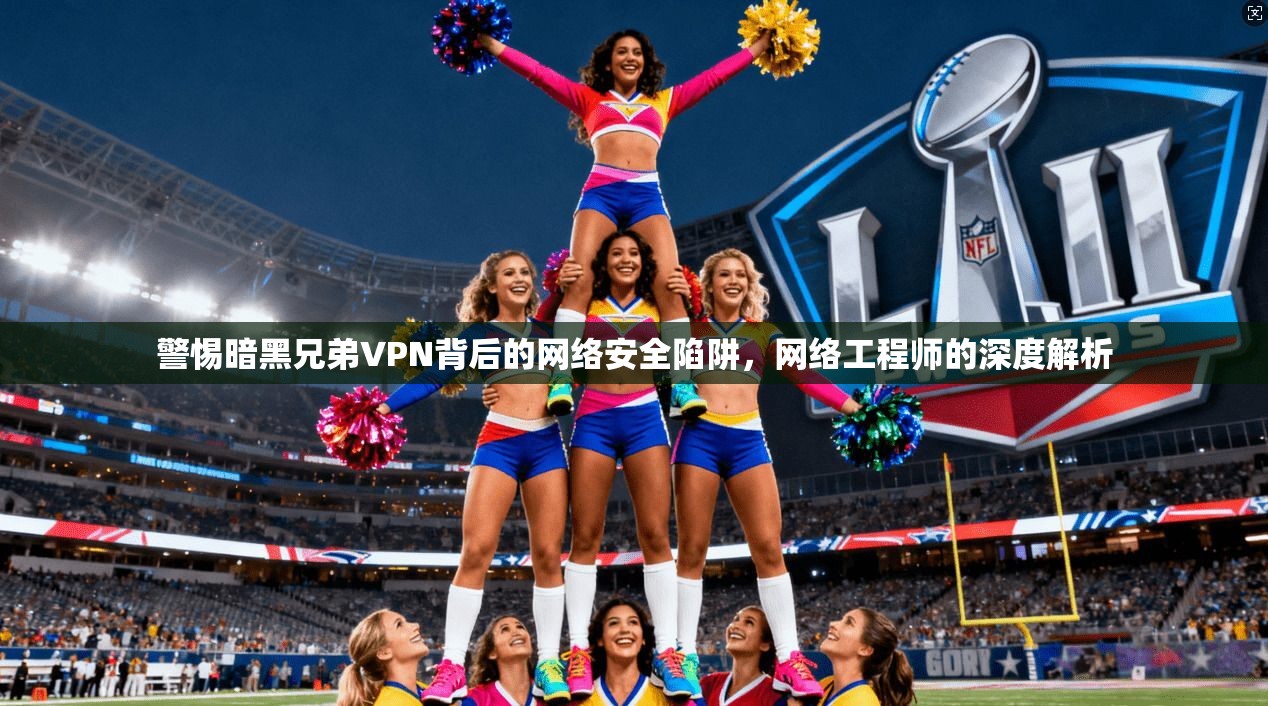 警惕暗黑兄弟VPN背后的网络安全陷阱,网络工程师的深度解析 警惕暗黑兄弟VPN背后的网络安全陷阱,网络工程师的深度解析