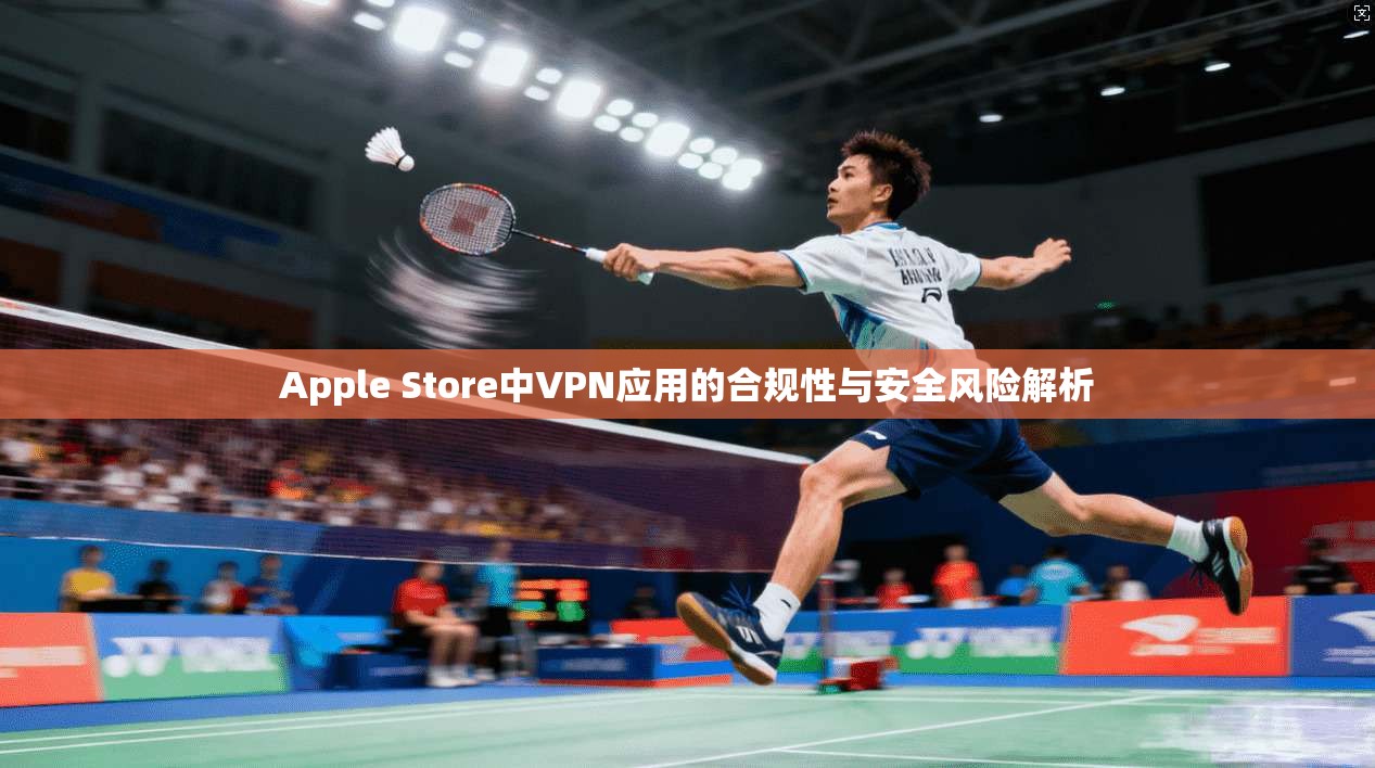Apple Store中VPN应用的合规性与安全风险解析