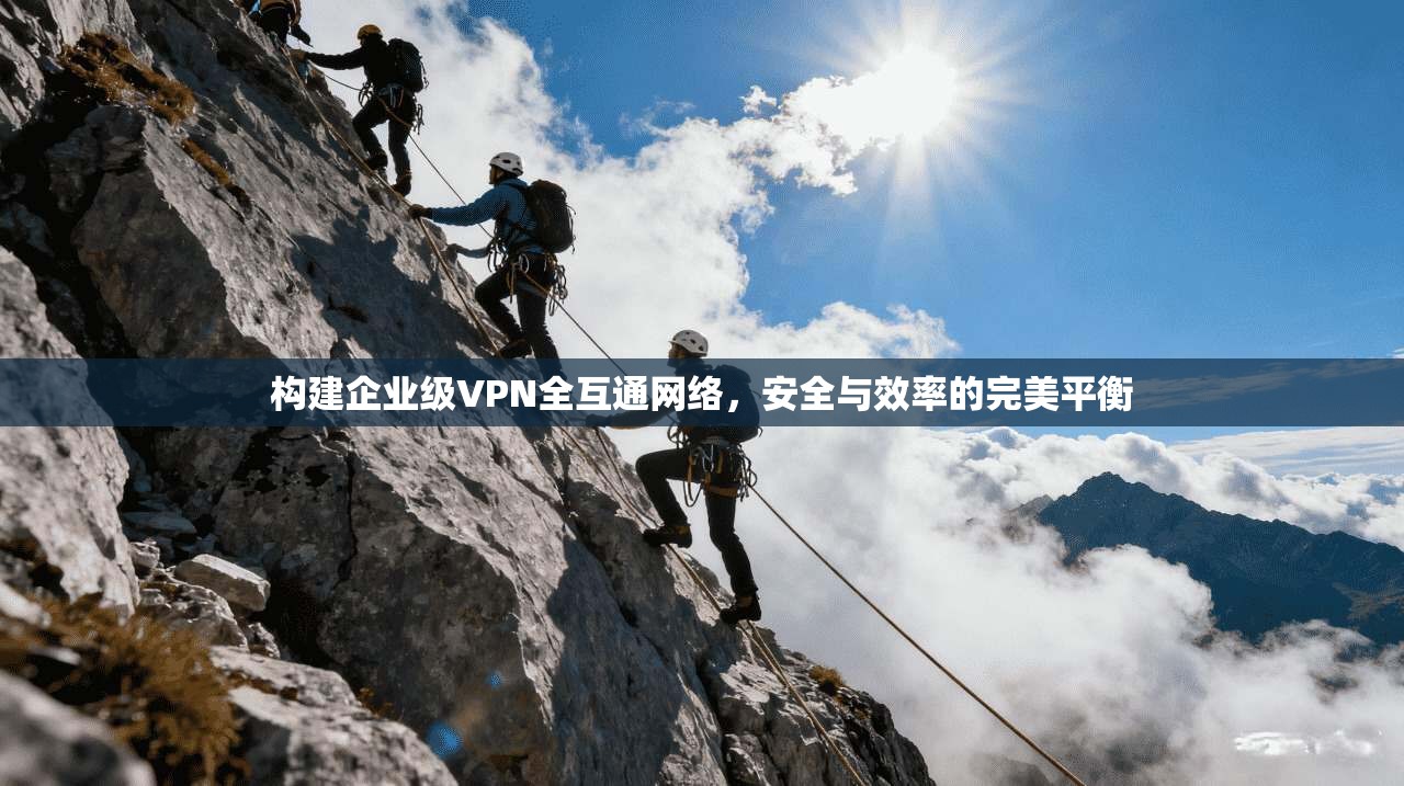 构建企业级VPN全互通网络，安全与效率的完美平衡