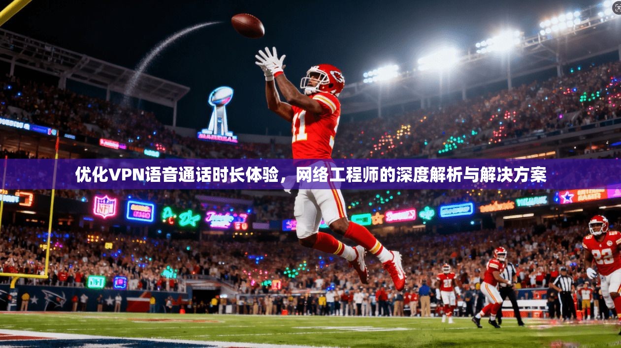 优化VPN语音通话时长体验,网络工程师的深度解析与解决方案 优化VPN语音通话时长体验,网络工程师的深度解析与解决方案