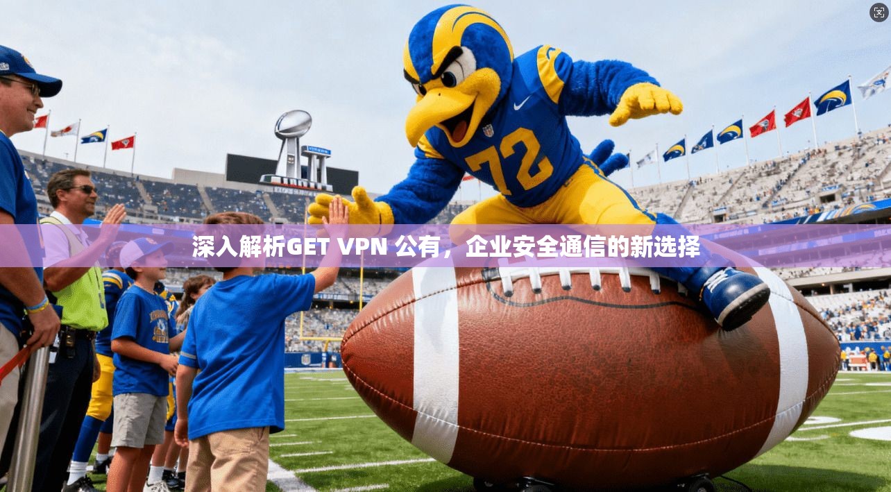深入解析GET VPN 公有，企业安全通信的新选择