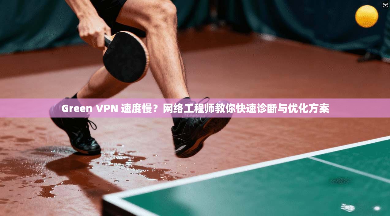 Green VPN 速度慢？网络工程师教你快速诊断与优化方案
