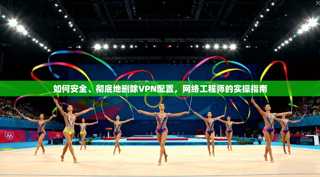 如何安全、彻底地删除VPN配置，网络工程师的实操指南
