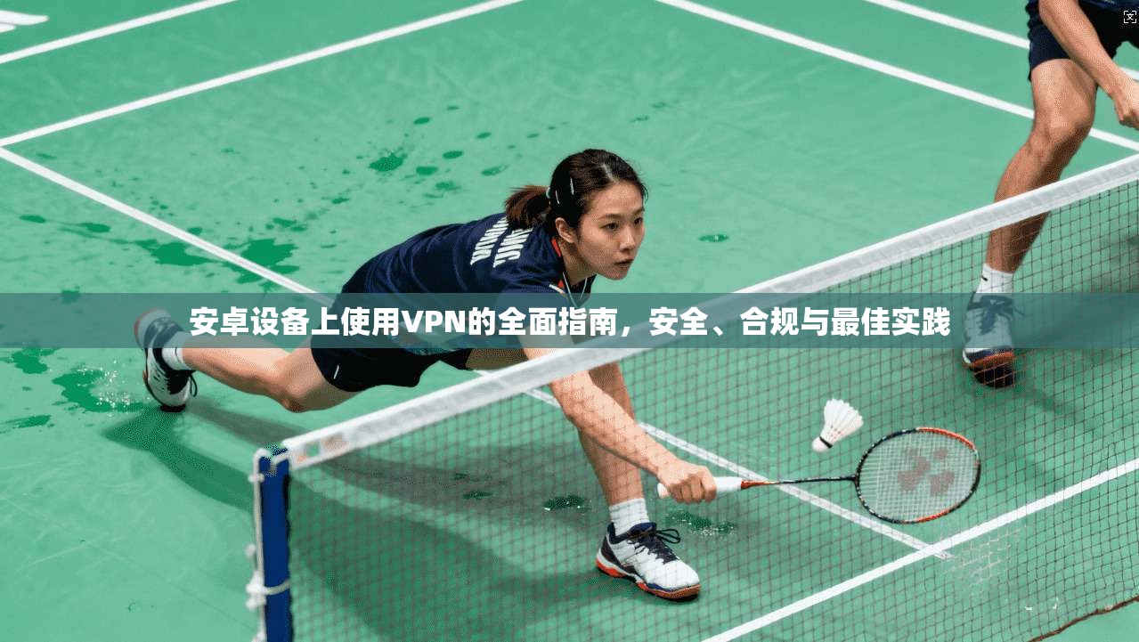 安卓设备上使用VPN的全面指南，安全、合规与最佳实践