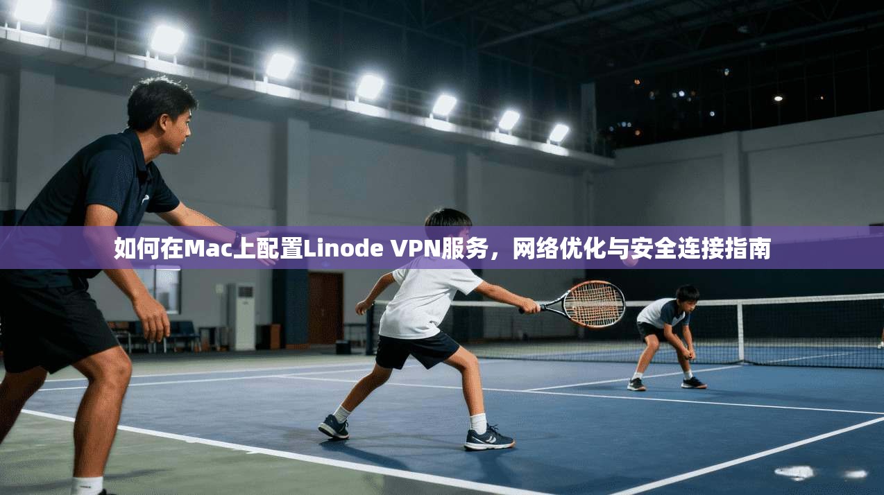 如何在Mac上配置Linode VPN服务，网络优化与安全连接指南
