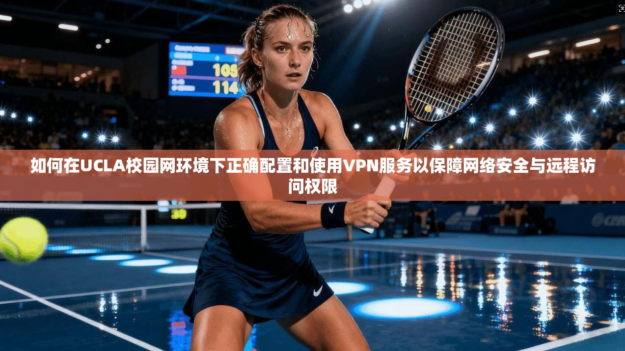 如何在UCLA校园网环境下正确配置和使用VPN服务以保障网络安全与远程访问权限