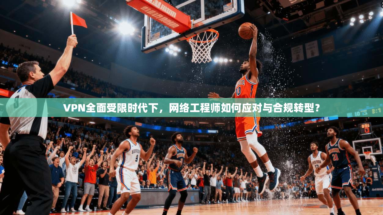 VPN全面受限时代下,网络工程师如何应对与合规转型? VPN全面受限时代下,网络工程师如何应对与合规转型?