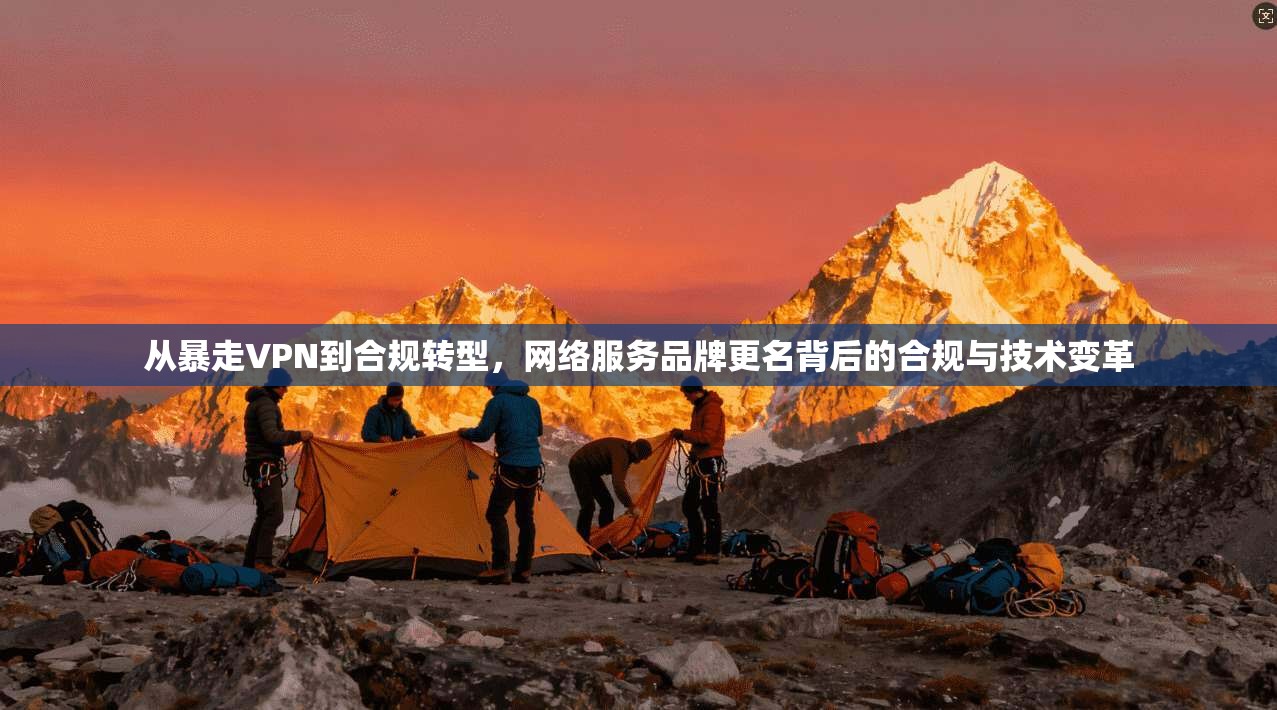 从暴走VPN到合规转型，网络服务品牌更名背后的合规与技术变革