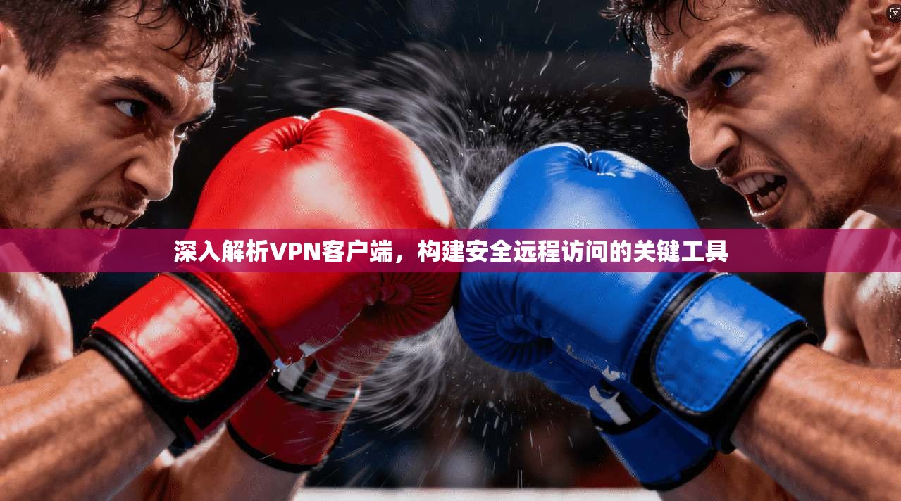 深入解析VPN客户端,构建安全远程访问的关键工具 深入解析VPN客户端,构建安全远程访问的关键工具