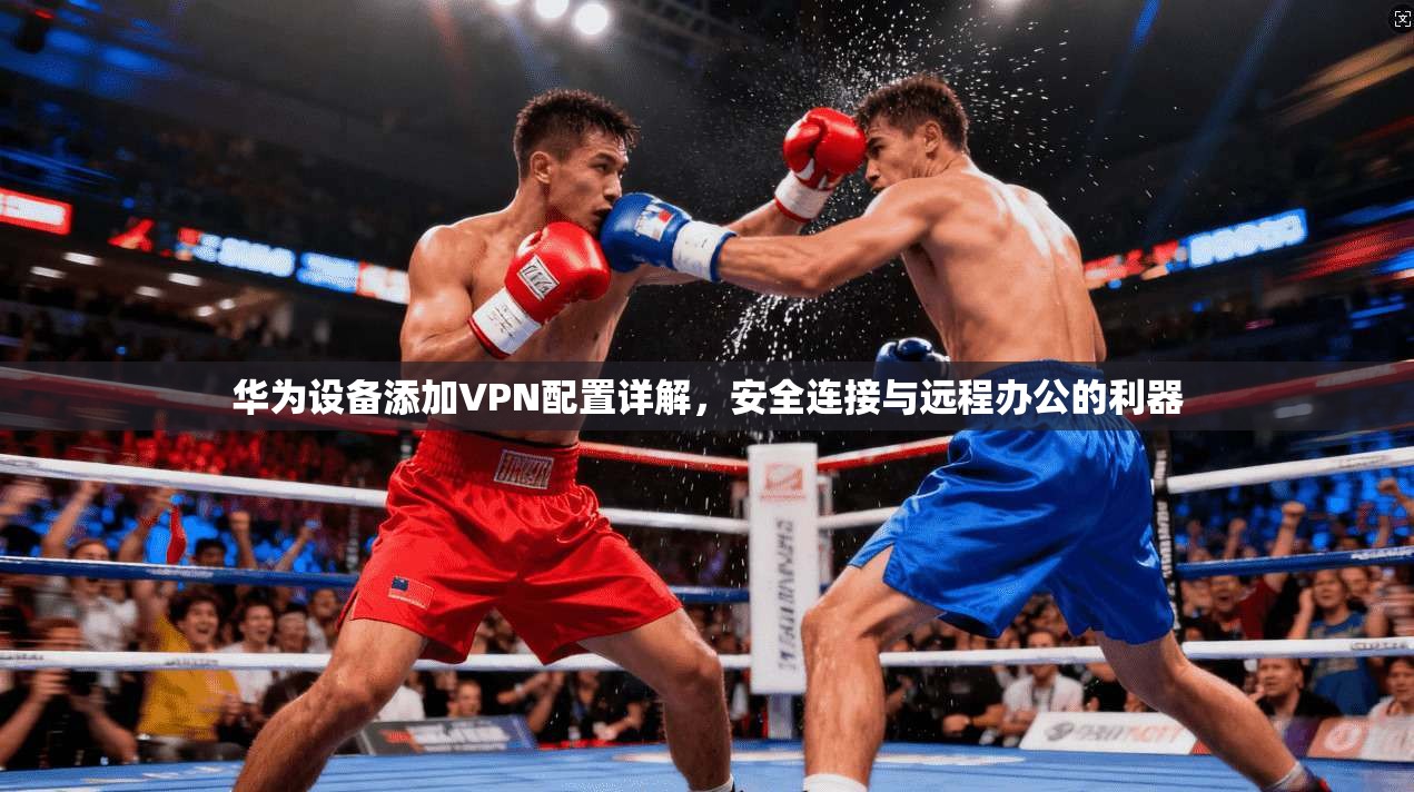 华为设备添加VPN配置详解,安全连接与远程办公的利器 华为设备添加VPN配置详解,安全连接与远程办公的利器