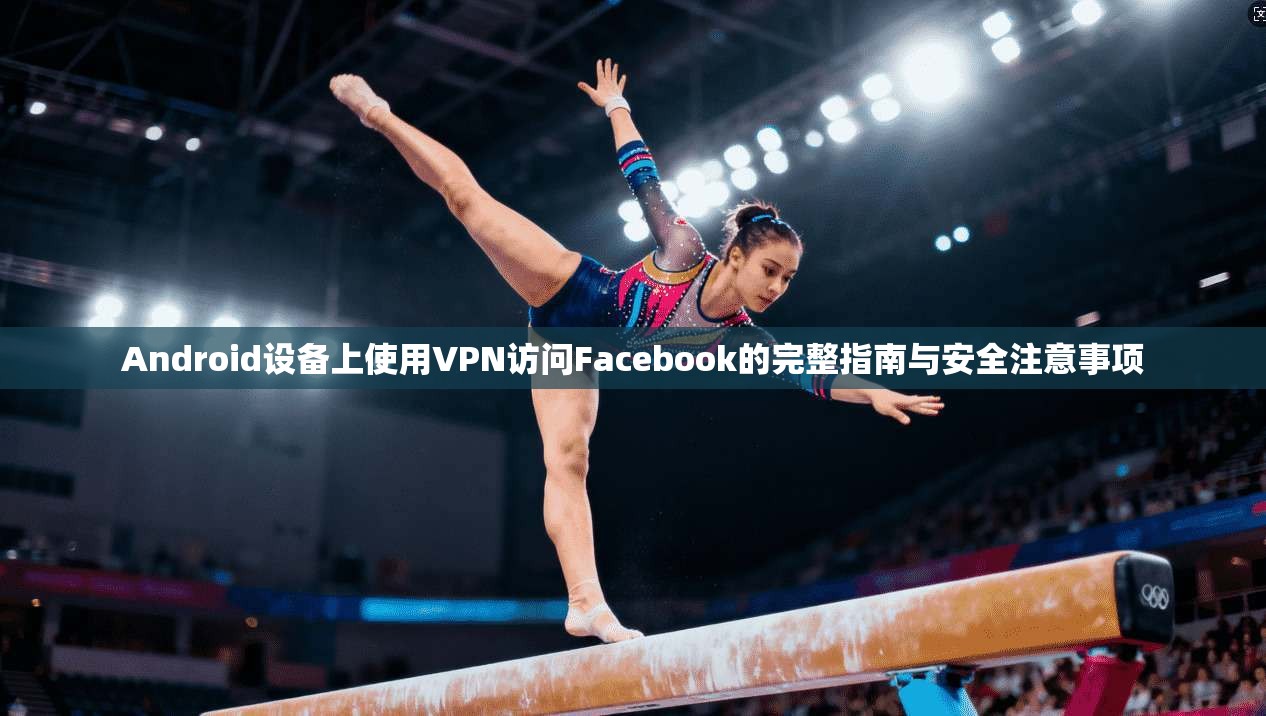 Android设备上使用VPN访问Facebook的完整指南与安全注意事项