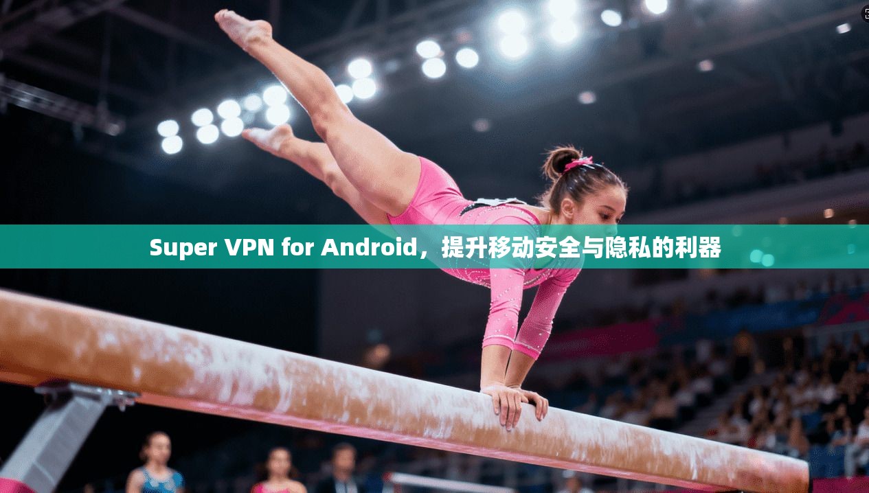 Super VPN for Android，提升移动安全与隐私的利器