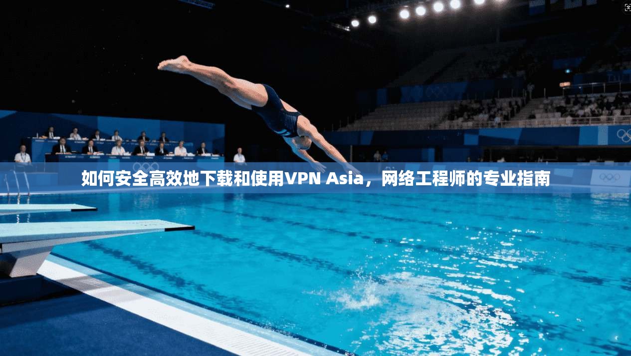 如何安全高效地下载和使用VPN Asia,网络工程师的专业指南 如何安全高效地下载和使用VPN Asia,网络工程师的专业指南