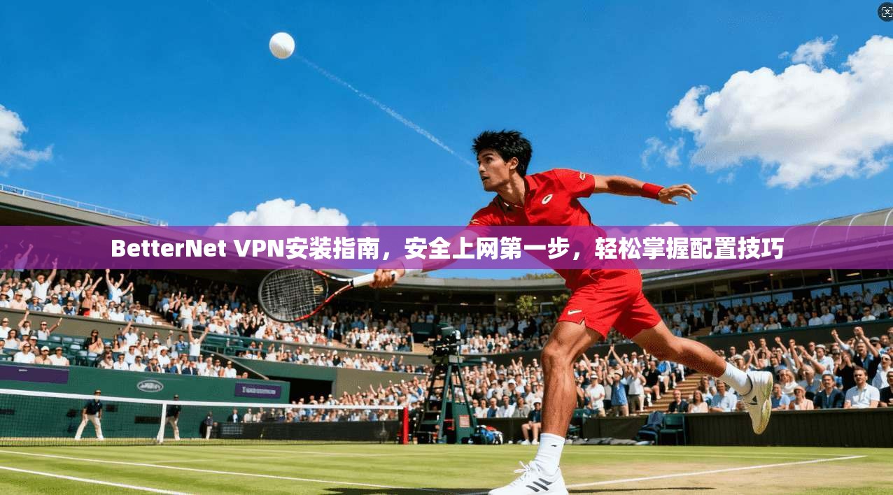 BetterNet VPN安装指南，安全上网第一步，轻松掌握配置技巧