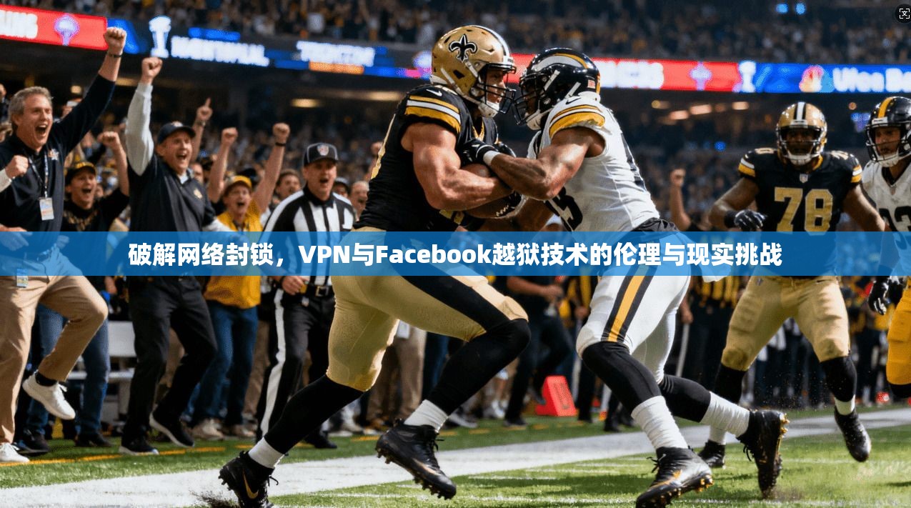 破解网络封锁，VPN与Facebook越狱技术的伦理与现实挑战