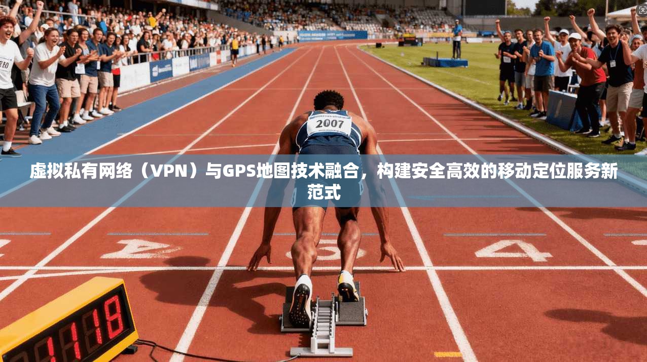 虚拟私有网络（VPN）与GPS地图技术融合，构建安全高效的移动定位服务新范式