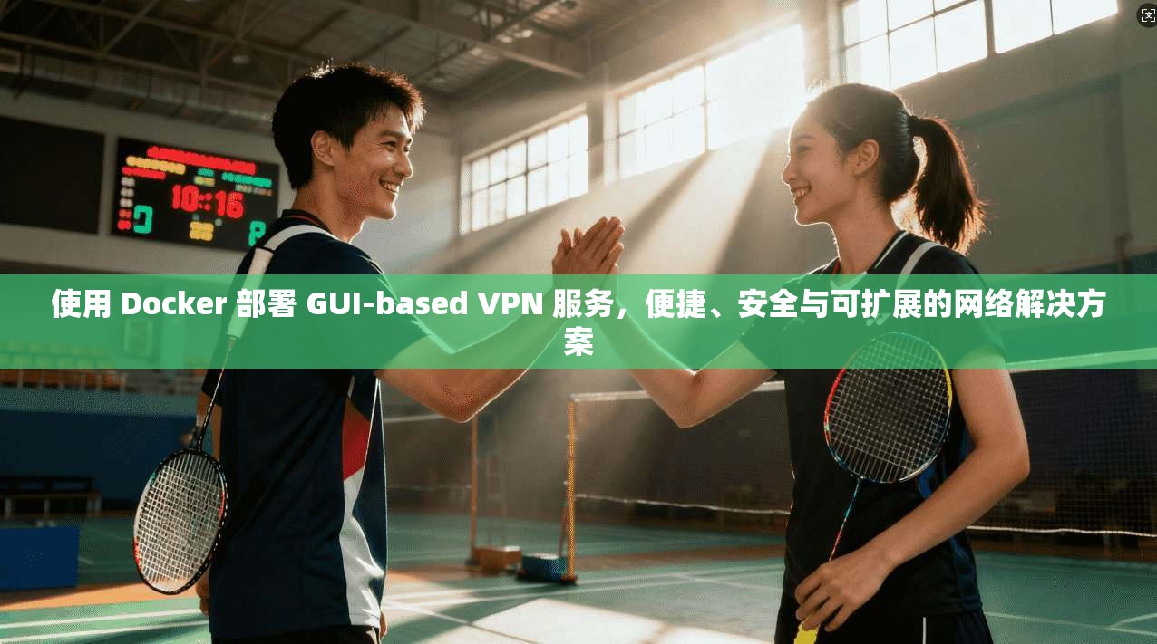 使用 Docker 部署 GUI-based VPN 服务,便捷、安全与可扩展的网络解决方案 使用 Docker 部署 GUI-based VPN 服务,便捷、安全与可扩展的网络解决方案