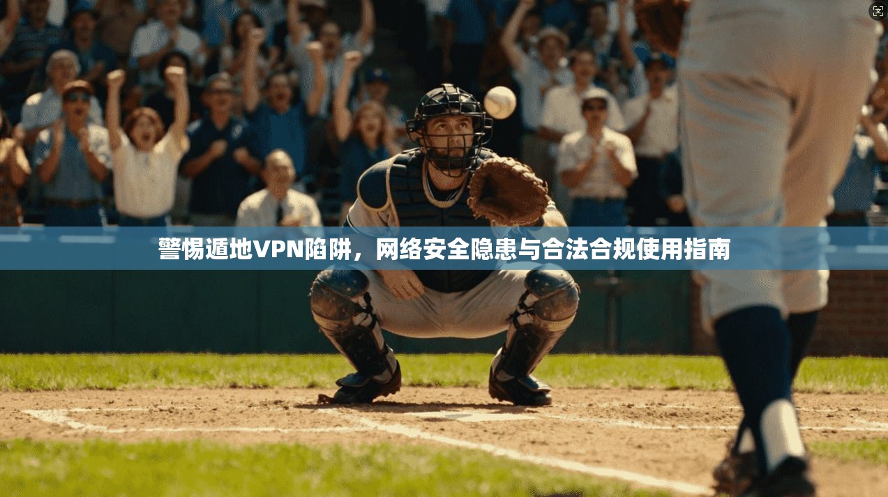 警惕遁地VPN陷阱，网络安全隐患与合法合规使用指南