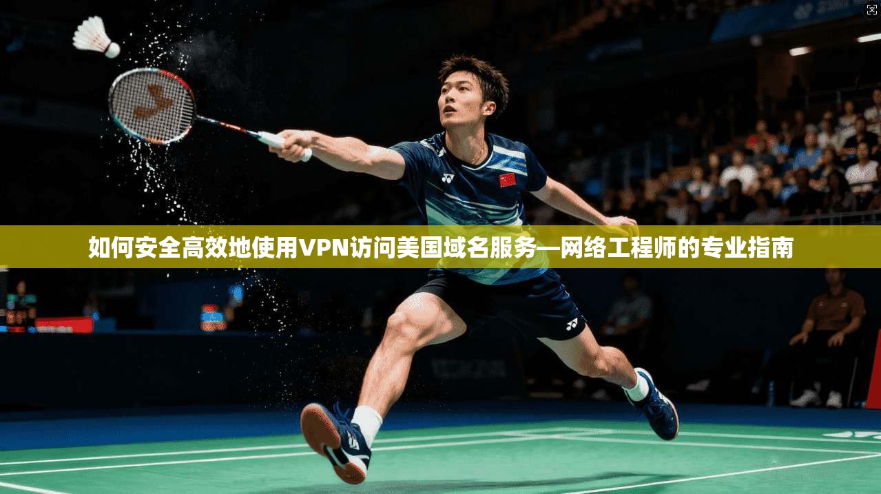 如何安全高效地使用VPN访问美国域名服务—网络工程师的专业指南 如何安全高效地使用VPN访问美国域名服务—网络工程师的专业指南