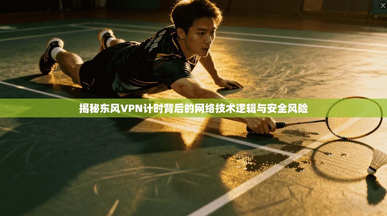 揭秘东风VPN计时背后的网络技术逻辑与安全风险 揭秘东风VPN计时背后的网络技术逻辑与安全风险