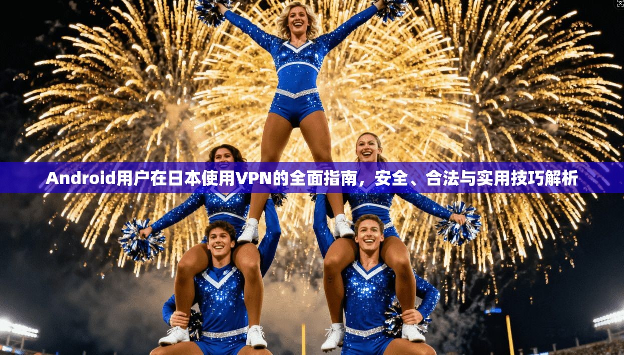 Android用户在日本使用VPN的全面指南，安全、合法与实用技巧解析