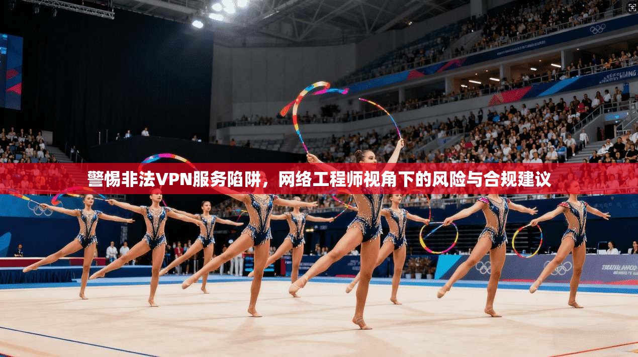 警惕非法VPN服务陷阱，网络工程师视角下的风险与合规建议